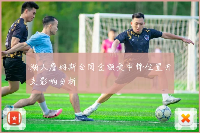 湖人詹姆斯合同金额受中锋位置开支影响分析