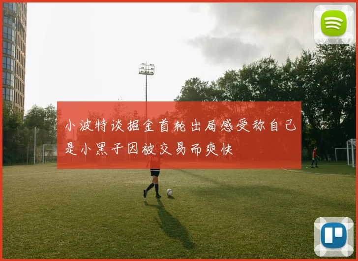 小波特谈掘金首轮出局感受称自己是小黑子因被交易而爽快