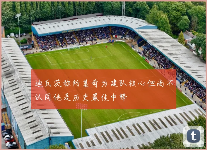 迪瓦茨称约基奇为建队核心但尚不认同他是历史最佳中锋
