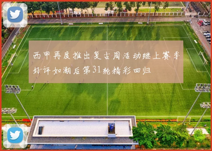 西甲再度推出复古周活动继上赛季好评如潮后第31轮精彩回归