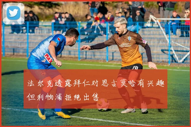 法尔克透露拜仁对恩古莫哈有兴趣但利物浦拒绝出售