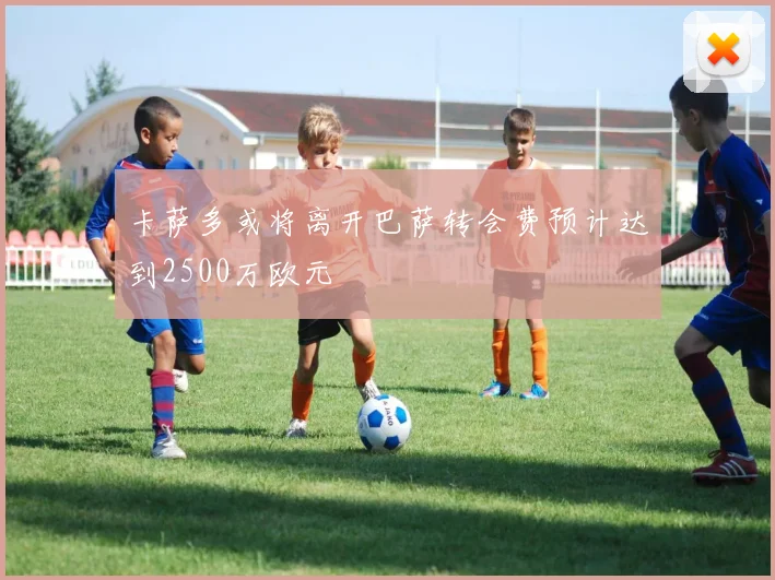 卡萨多或将离开巴萨转会费预计达到2500万欧元