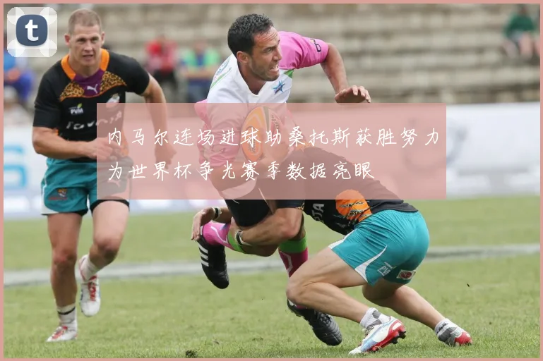 内马尔连场进球助桑托斯获胜努力为世界杯争光赛季数据亮眼