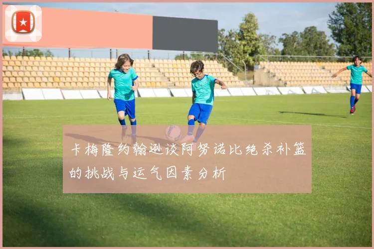 卡梅隆约翰逊谈阿努诺比绝杀补篮的挑战与运气因素分析