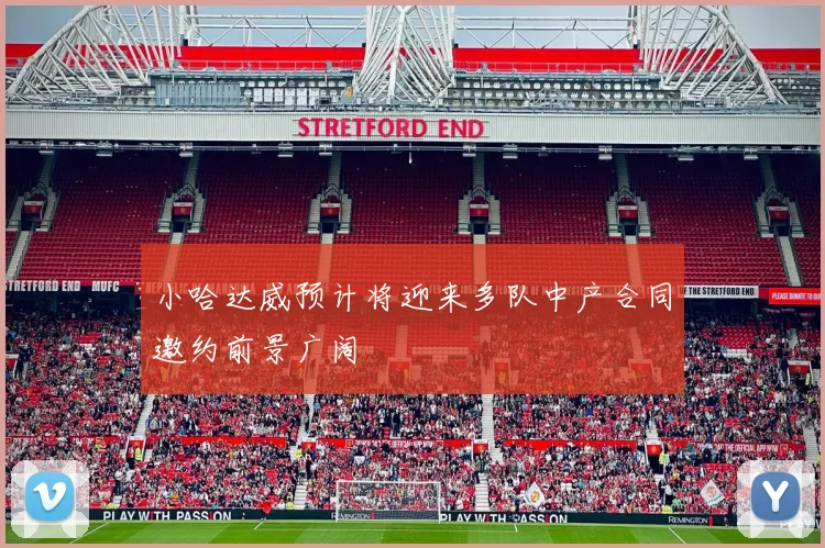 小哈达威预计将迎来多队中产合同邀约前景广阔