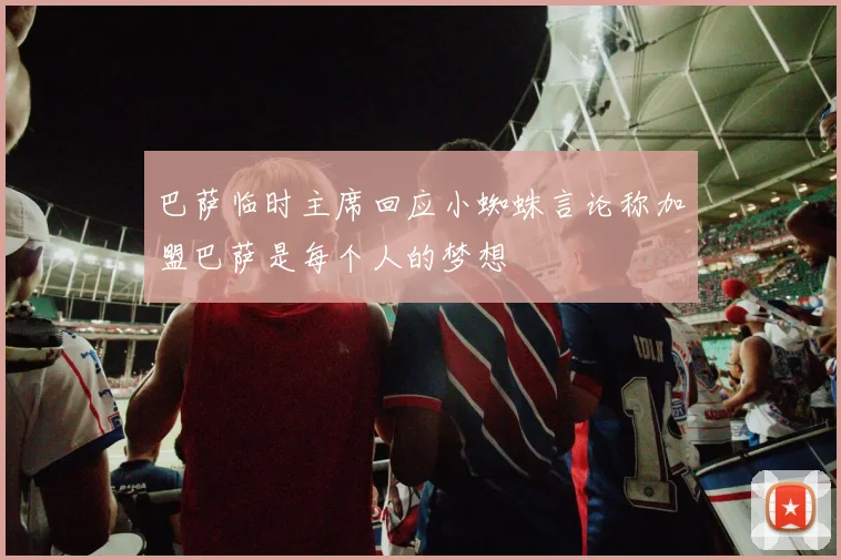 巴萨临时主席回应小蜘蛛言论称加盟巴萨是每个人的梦想