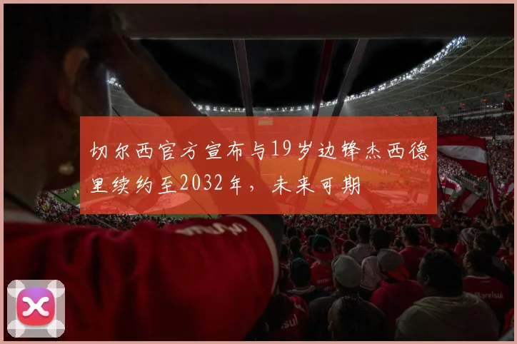 切尔西官方宣布与19岁边锋杰西德里续约至2032年，未来可期