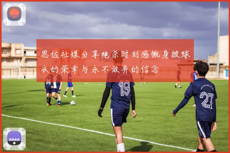 恩佐社媒分享绝杀时刻感慨身披球衣的荣幸与永不放弃的信念
