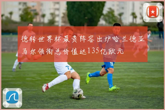 德转世界杯最贵阵容出炉哈兰德亚马尔领衔总价值达135亿欧元