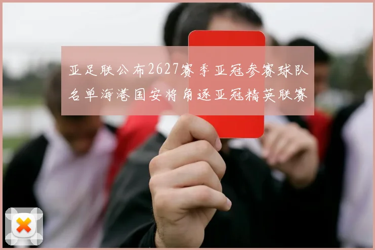 亚足联公布2627赛季亚冠参赛球队名单海港国安将角逐亚冠精英联赛