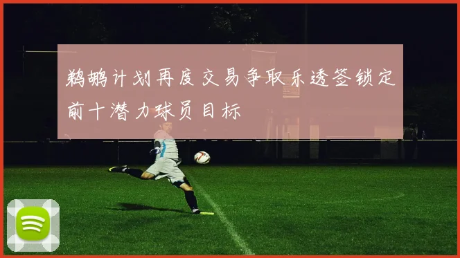 鹈鹕计划再度交易争取乐透签锁定前十潜力球员目标