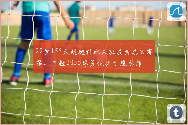 22岁155天超越科比文班成为总决赛第二年轻3055球员仅次于魔术师