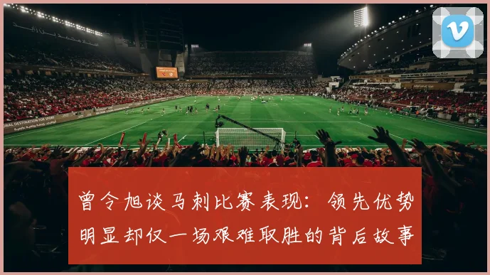 曾令旭谈马刺比赛表现：领先优势明显却仅一场艰难取胜的背后故事
