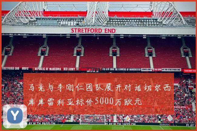 马竞与李刚仁团队展开对话切尔西库库雷利亚标价5000万欧元