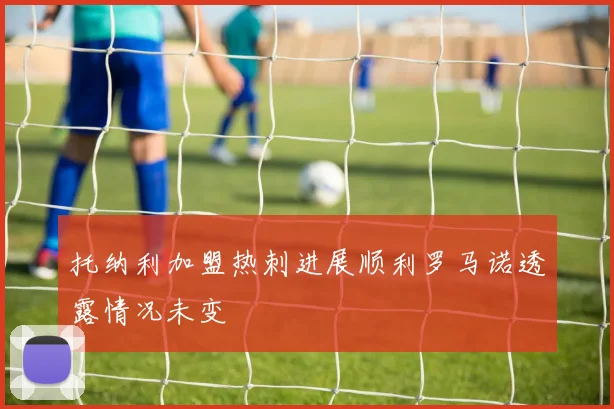 托纳利加盟热刺进展顺利罗马诺透露情况未变