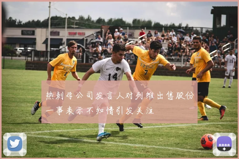 热刺母公司发言人对列维出售股份一事表示不知情引发关注