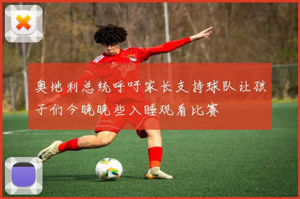 奥地利总统呼吁家长支持球队让孩子们今晚晚些入睡观看比赛